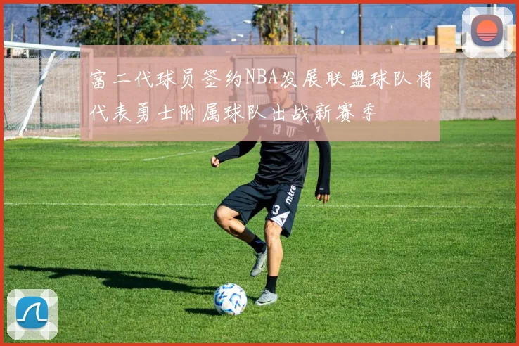 富二代球员签约NBA发展联盟球队将代表勇士附属球队出战新赛季