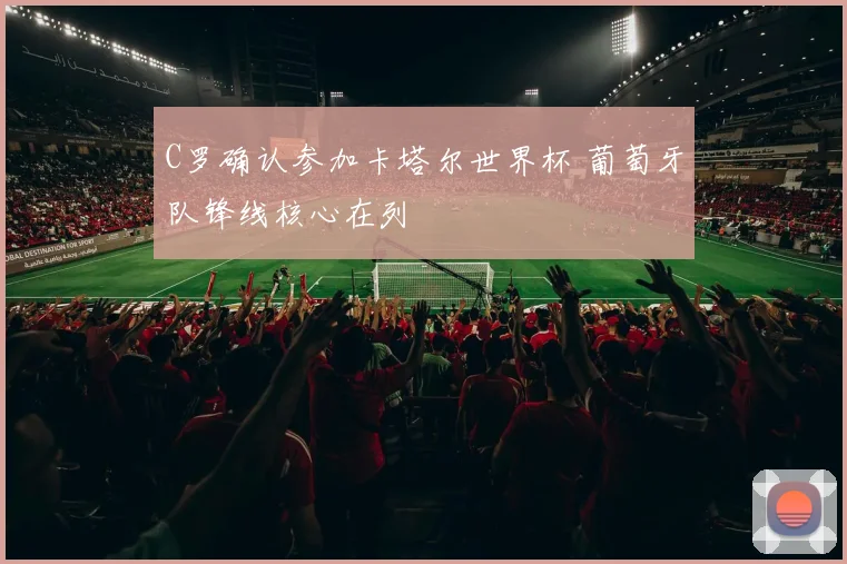 C罗确认参加卡塔尔世界杯 葡萄牙队锋线核心在列
