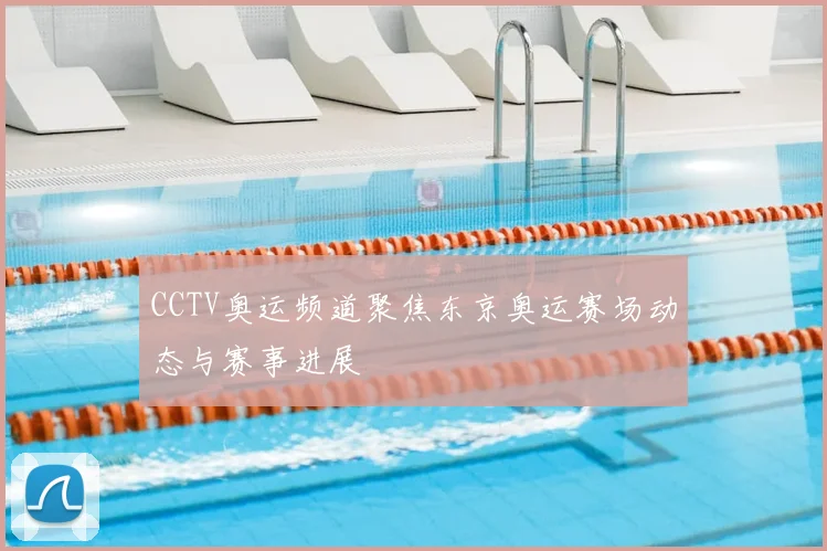CCTV奥运频道聚焦东京奥运赛场动态与赛事进展