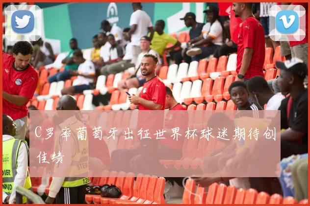 C罗率葡萄牙出征世界杯球迷期待创佳绩