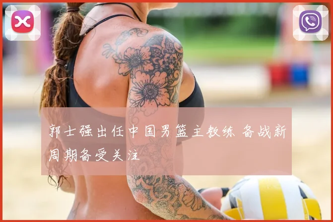 郭士强出任中国男篮主教练 备战新周期备受关注