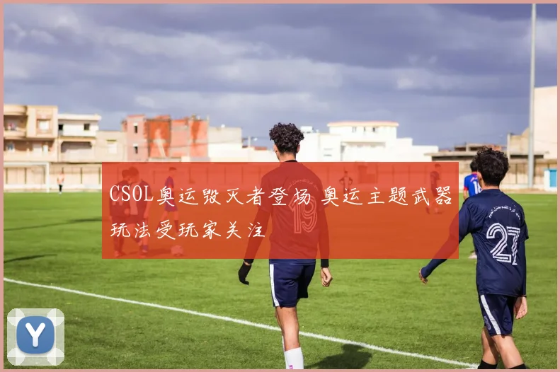 CSOL奥运毁灭者登场 奥运主题武器玩法受玩家关注