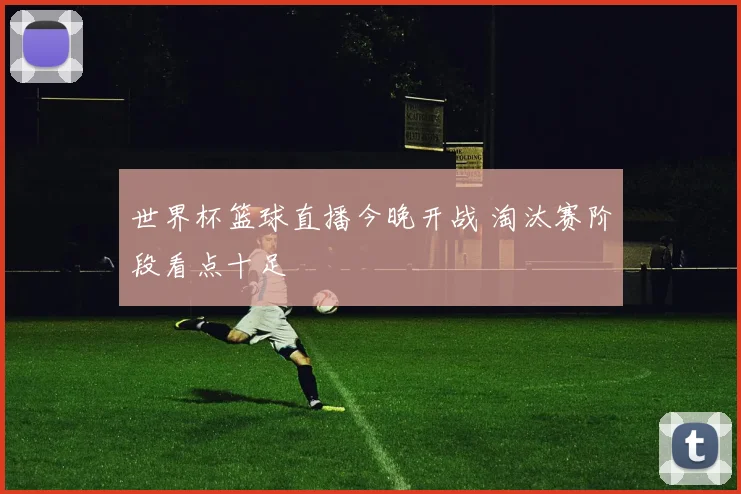 世界杯篮球直播今晚开战 淘汰赛阶段看点十足