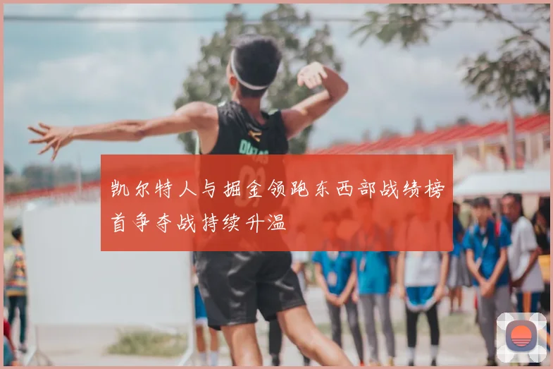 凯尔特人与掘金领跑东西部战绩榜首争夺战持续升温