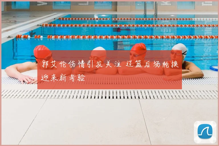 郭艾伦伤情引发关注 辽篮后场轮换迎来新考验