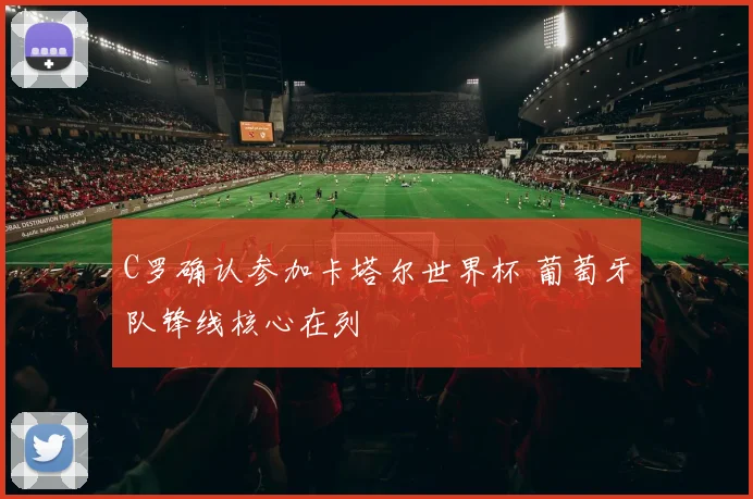 C罗确认参加卡塔尔世界杯 葡萄牙队锋线核心在列