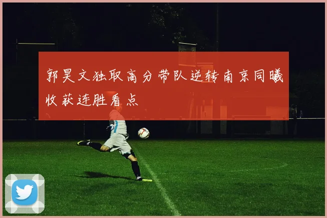 郭昊文独取高分带队逆转南京同曦收获连胜看点