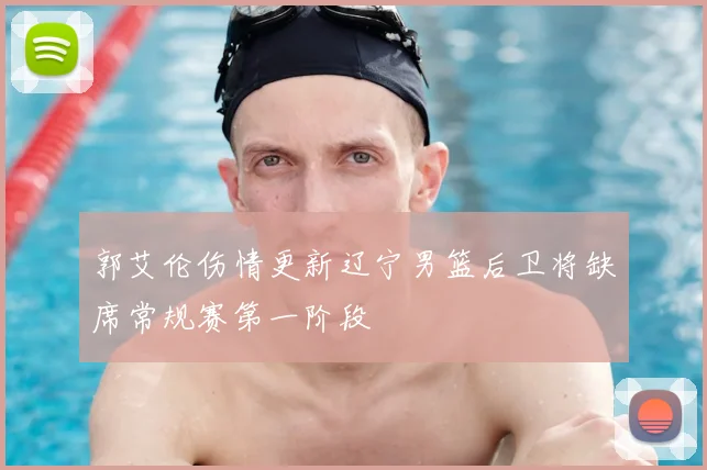 郭艾伦伤情更新辽宁男篮后卫将缺席常规赛第一阶段