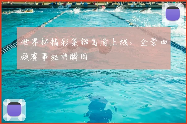 世界杯精彩集锦高清上线，全景回顾赛事经典瞬间