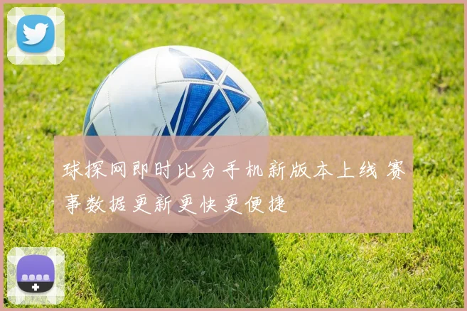 球探网即时比分手机新版本上线 赛事数据更新更快更便捷