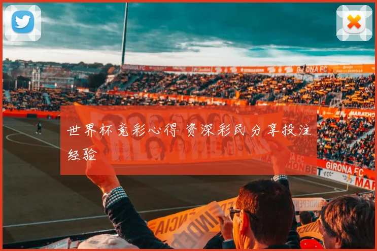 世界杯竞彩心得 资深彩民分享投注经验