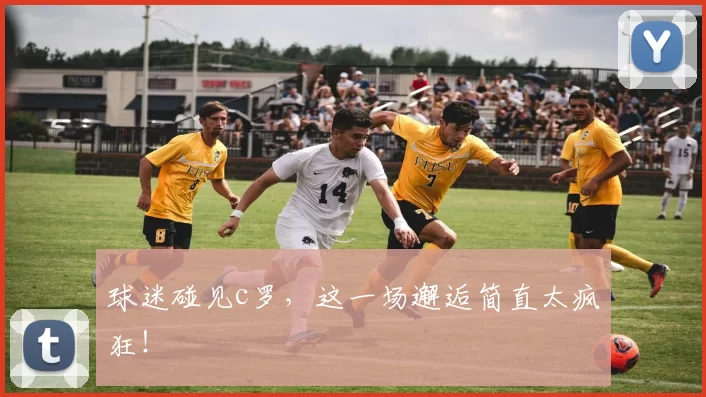 球迷碰见c罗，这一场邂逅简直太疯狂！