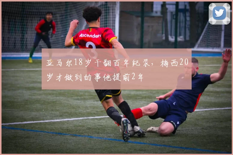 亚马尔18岁干翻百年纪录，梅西20岁才做到的事他提前2年