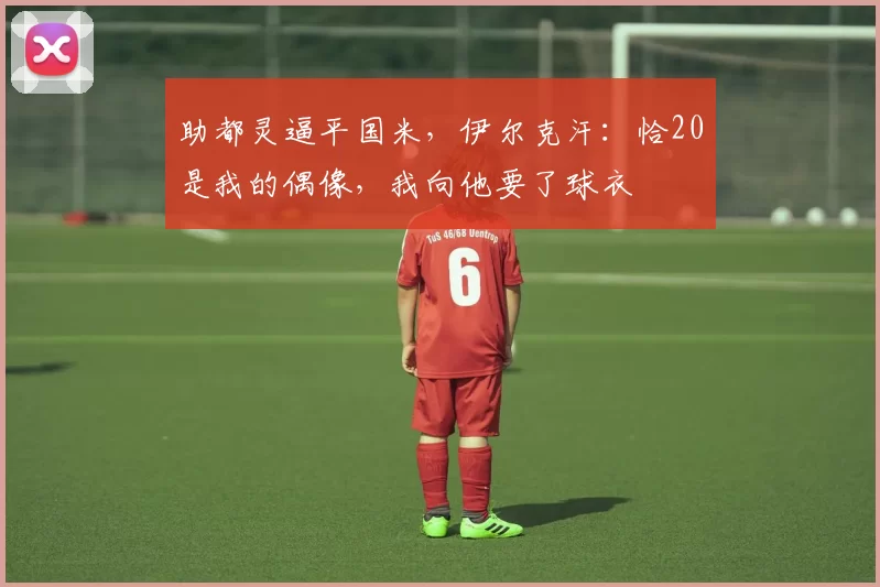 助都灵逼平国米，伊尔克汗：恰20是我的偶像，我向他要了球衣