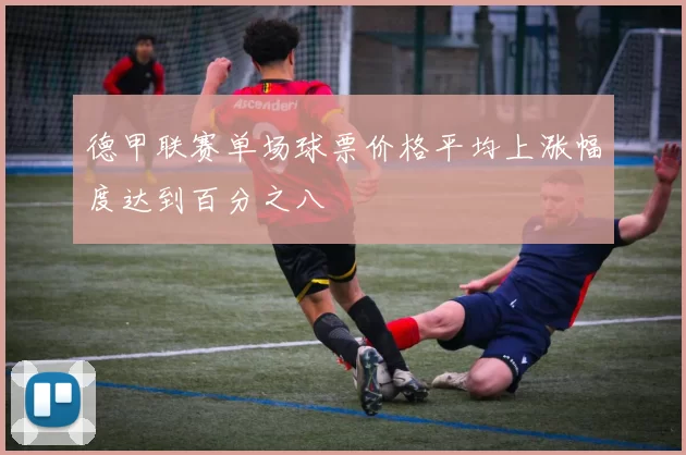 德甲联赛单场球票价格平均上涨幅度达到百分之八