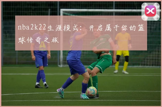 nba2k22生涯模式：开启属于你的篮球传奇之旅