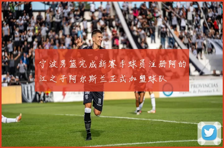 宁波男篮完成新赛季球员注册阿的江之子阿尔斯兰正式加盟球队
