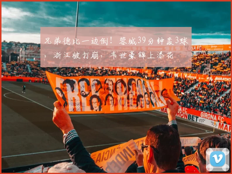 兄弟德比一边倒！蓉城39分钟轰3球，浙江被打崩，韦世豪锦上添花