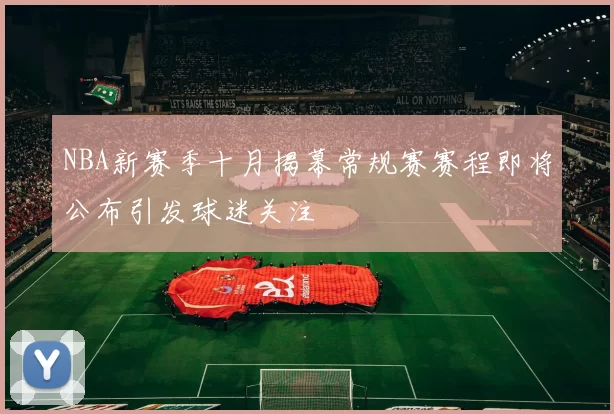 NBA新赛季十月揭幕常规赛赛程即将公布引发球迷关注