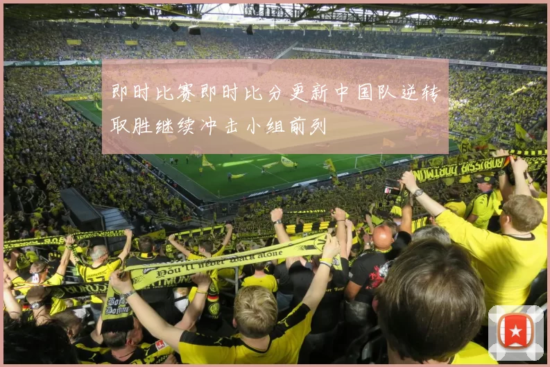 即时比赛即时比分更新中国队逆转取胜继续冲击小组前列