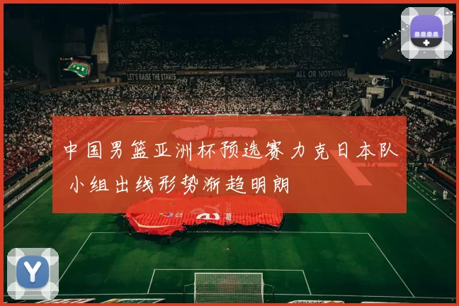 中国男篮亚洲杯预选赛力克日本队 小组出线形势渐趋明朗