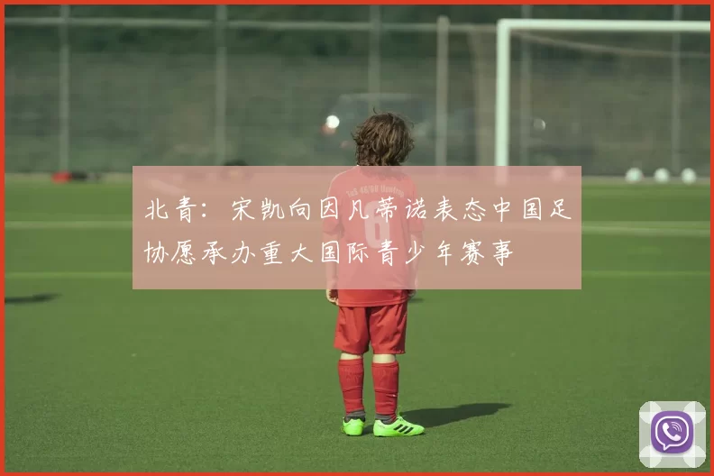 北青：宋凯向因凡蒂诺表态中国足协愿承办重大国际青少年赛事