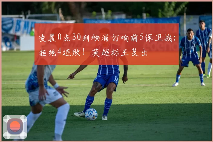 凌晨0点30利物浦打响前5保卫战：拒绝4连败！英超标王复出