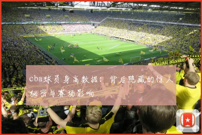 cba球员身高数据：背后隐藏的惊人秘密与赛场影响