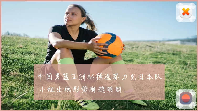 中国男篮亚洲杯预选赛力克日本队 小组出线形势渐趋明朗