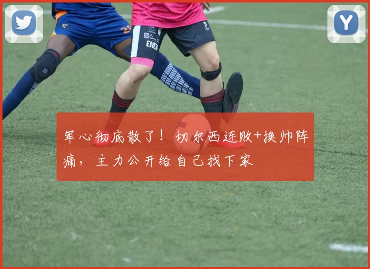 军心彻底散了！切尔西连败+换帅阵痛，主力公开给自己找下家