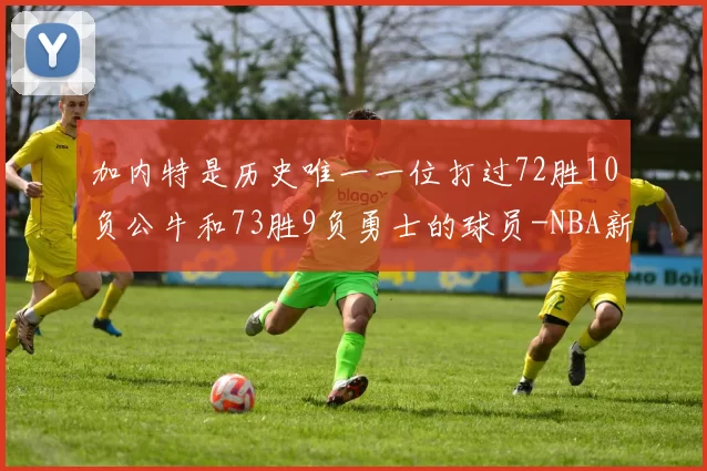 加内特是历史唯一一位打过72胜10负公牛和73胜9负勇士的球员-NBA新闻