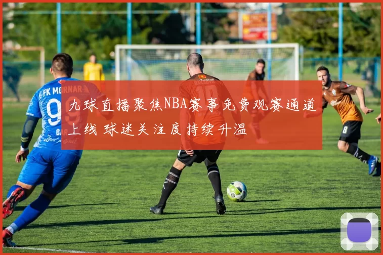 九球直播聚焦NBA赛事免费观赛通道上线 球迷关注度持续升温