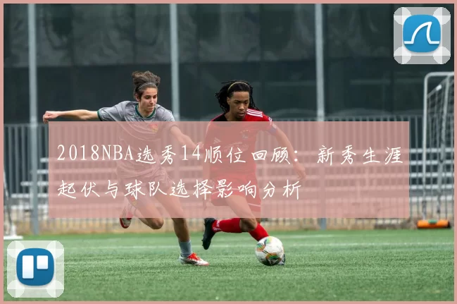 2018NBA选秀14顺位回顾:新秀生涯起伏与球队选择影响分析