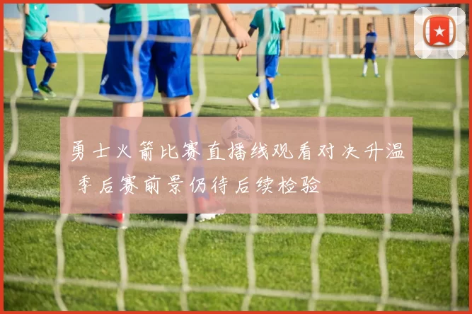 勇士火箭比赛直播线观看对决升温 季后赛前景仍待后续检验