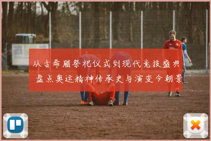 从古希腊祭祀仪式到现代竞技盛典 盘点奥运精神传承史与演变今朝景