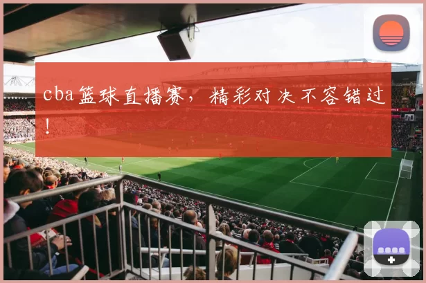 cba篮球直播赛,精彩对决不容错过!