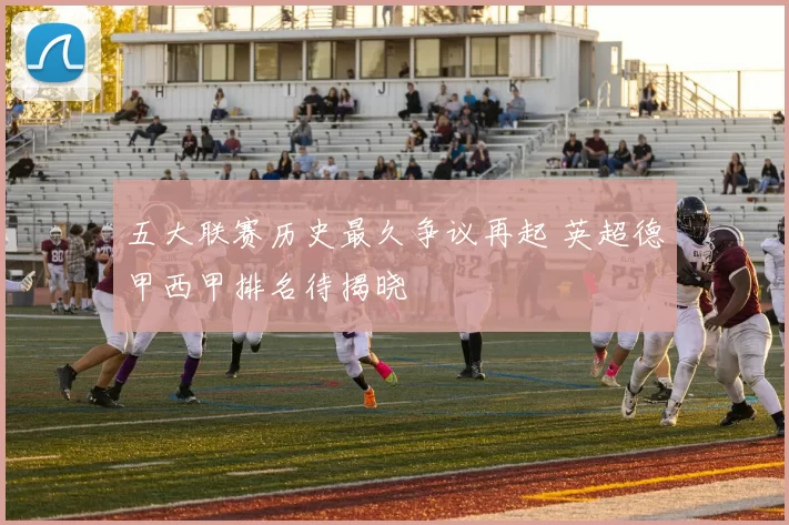 五大联赛历史最久争议再起 英超德甲西甲排名待揭晓