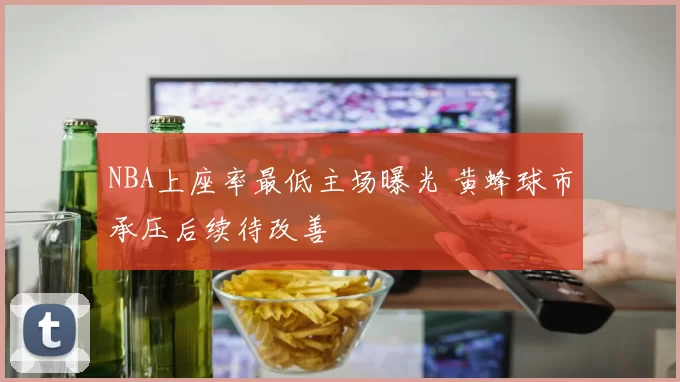 NBA上座率最低主场曝光 黄蜂球市承压后续待改善