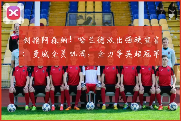 剑指阿森纳！哈兰德放出强硬宣言：曼城全员饥渴，全力争英超冠军