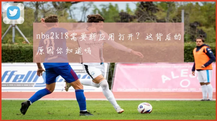 nba2k18需要新应用打开?这背后的原因你知道吗