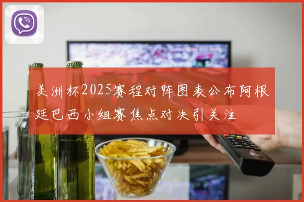 美洲杯2025赛程对阵图表公布阿根廷巴西小组赛焦点对决引关注