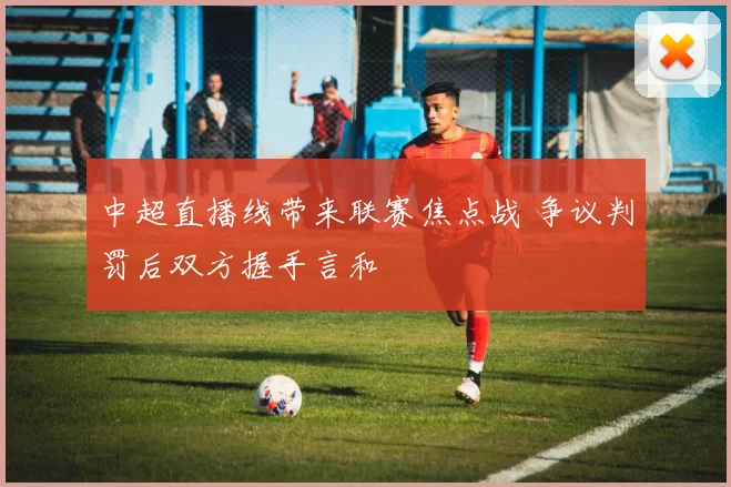 中超直播线带来联赛焦点战 争议判罚后双方握手言和