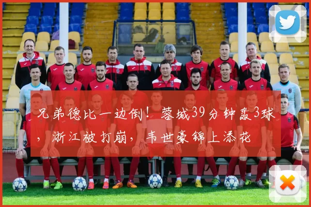 兄弟德比一边倒！蓉城39分钟轰3球，浙江被打崩，韦世豪锦上添花