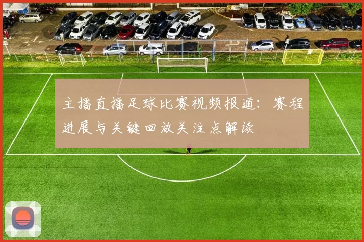 主播直播足球比赛视频报道：赛程进展与关键回放关注点解读