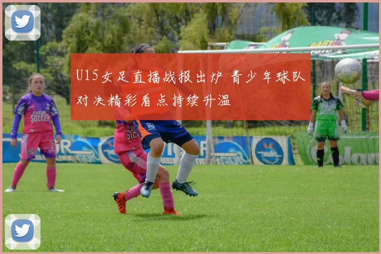U15女足直播战报出炉 青少年球队对决精彩看点持续升温