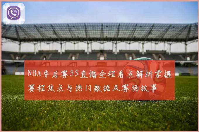 NBA季后赛55直播全程看点解析掌握赛程焦点与热门数据及赛场故事