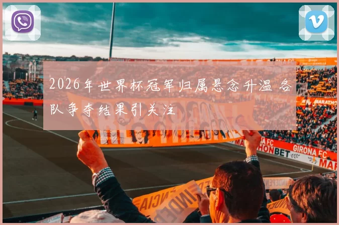 2026年世界杯冠军归属悬念升温 各队争夺结果引关注