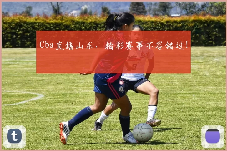 Cba直播山东，精彩赛事不容错过！