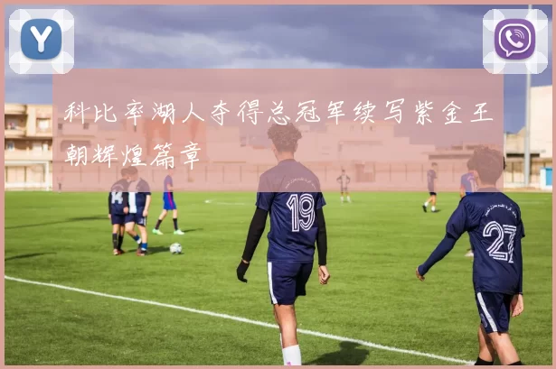 科比率湖人夺得总冠军续写紫金王朝辉煌篇章