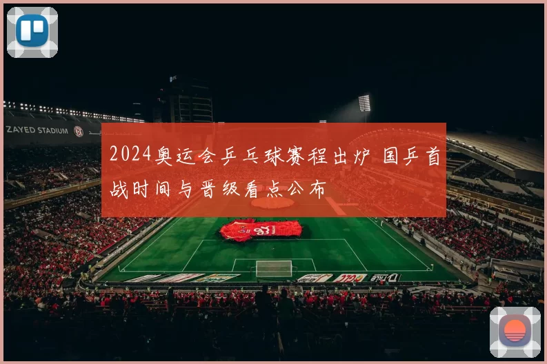 2024奥运会乒乓球赛程出炉 国乒首战时间与晋级看点公布
